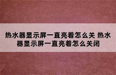 热水器显示屏一直亮着怎么关 热水器显示屏一直亮着怎么关闭